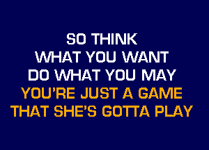 SO THINK
WHAT YOU WANT
DO WHAT YOU MAY
YOU'RE JUST A GAME
THAT SHE'S GOTTA PLAY