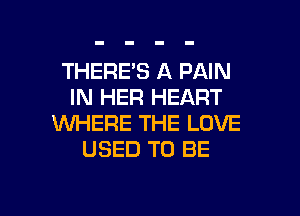 THERE'S A PAIN
IN HER HEART

WHERE THE LOVE
USED TO BE