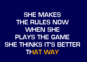 SHE MAKES
THE RULES NOW
WHEN SHE
PLAYS THE GAME
SHE THINKS ITS BETTER
THAT WAY