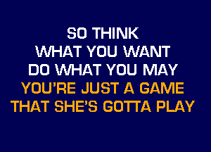 SO THINK
WHAT YOU WANT
DO WHAT YOU MAY
YOU'RE JUST A GAME
THAT SHE'S GOTTA PLAY