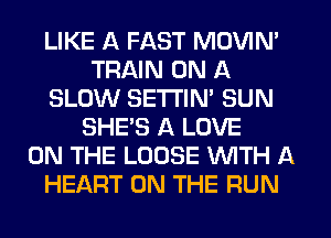LIKE A FAST MOVIN'
TRAIN ON A
SLOW SETI'IN' SUN
SHE'S A LOVE
ON THE LOOSE WITH A
HEART ON THE RUN