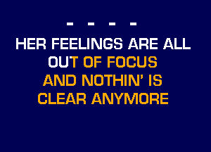 HER FEELINGS ARE ALL
OUT OF FOCUS
AND NOTHIN' IS
CLEAR ANYMORE