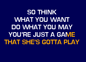 SO THINK
WHAT YOU WANT
DO WHAT YOU MAY
YOU'RE JUST A GAME
THAT SHE'S GOTTA PLAY