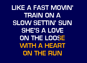 LIKE A FAST MOVIN'
TRAIN ON A
SLOW SETI'IN' SUN
SHE'S A LOVE
ON THE LOOSE
WITH A HEART
ON THE FIUN