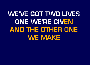 WE'VE GOT TWO LIVES
ONE WERE GIVEN
AND THE OTHER ONE
WE MAKE