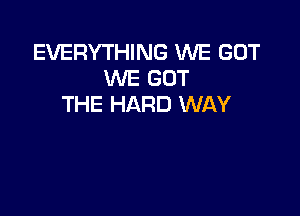 EVERYTHING WE GOT
WE GOT
THE HARD WAY