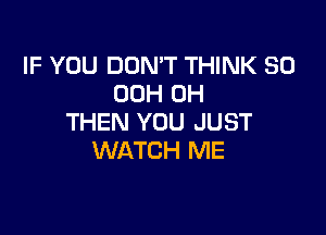 IF YOU DON'T THINK SO
00H 0H

THEN YOU JUST
WATCH ME