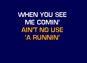 WHEN YOU SEE
ME COMIN'
AIN'T N0 USE

'A RUNNIN'