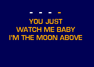 YOU JUST
WATCH ME BABY

I'M THE MOON ABOVE