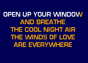 OPEN UP YOUR WINDOW
AND BREATHE
THE COOL NIGHT AIR
THE WINDS OF LOVE
ARE EVERYWHERE