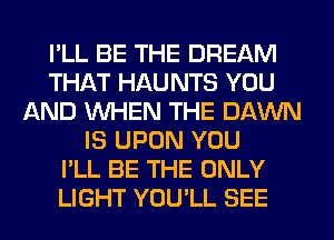 I'LL BE THE DREAM
THAT HAU NTS YOU
AND WHEN THE DAWN
IS UPON YOU
I'LL BE THE ONLY
LIGHT YOU'LL SEE