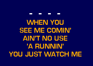 WHEN YOU
SEE ME COMIN'

AIN'T N0 USE
'A RUNNIM
YOU JUST WATCH ME