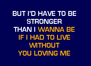 BUT I'D HAVE TO BE
STRONGER
THAN I WANNA BE
IF I HAD TO LIVE
WTHOUT
YOU LOVING ME