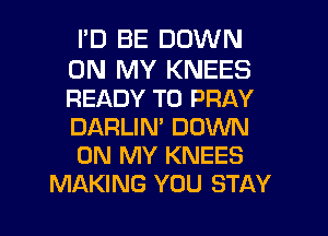 PD BE DOWN

ON MY KNEES
READY TO PRAY
DARLIN' DOWN
ON MY KNEES
MAKING YOU STAY