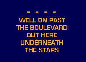 WELL 0N PAST
THE BOULEVARD

OUT HERE
UNDERNEATH
THE STARS