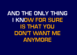 AND THE ONLY THING
I KNOW FOR SURE
IS THAT YOU
DON'T WANT ME
ANYMORE