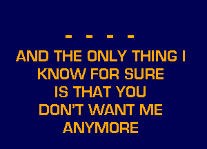 AND THE ONLY THING I
KNOW FOR SURE
IS THAT YOU
DON'T WANT ME
ANYMORE