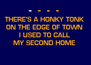 THERE'S A HONKY TONK
ON THE EDGE OF TOWN
I USED TO CALL
MY SECOND HOME