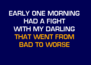 EARLY ONE MORNING
HAD A FIGHT
1WITH MY DARLING
THAT WENT FROM
BAD T0 WORSE