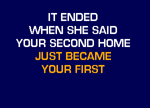 IT ENDED
WHEN SHE SAID
YOUR SECOND HOME
JUST BECAME
YOUR FIRST