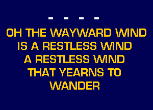 0H THE WAYWARD WIND
IS A RESTLESS WIND
A RESTLESS WIND
THAT YEARNS T0
WANDER