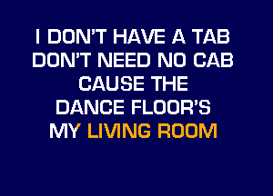 I DDMT HAVE A TAB
DON'T NEED N0 CAB
CAUSE THE
DANCE FLOOR'S
MY LIVING ROOM