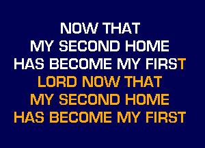 NOW THAT
MY SECOND HOME
HAS BECOME MY FIRST
LORD NOW THAT
MY SECOND HOME
HAS BECOME MY FIRST