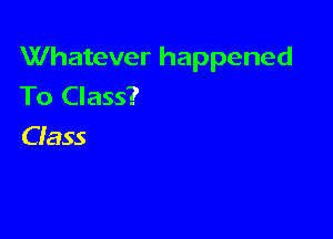 Whatever happened
To Class?

Ciass