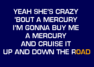 YEAH SHE'S CRAZY
'BOUT A MERCURY
I'M GONNA BUY ME
A MERCURY
AND CRUISE IT
UP AND DOWN THE ROAD