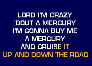 LORD I'M CRAZY
'BOUT A MERCURY
I'M GONNA BUY ME
A MERCURY
AND CRUISE IT
UP AND DOWN THE ROAD