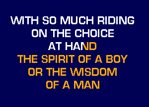 WITH SO MUCH RIDING
ON THE CHOICE
AT HAND
THE SPIRIT OF A BOY
OR THE WISDOM
OF A MAN