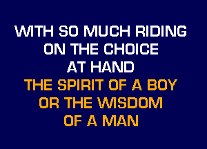 WITH SO MUCH RIDING
ON THE CHOICE
AT HAND
THE SPIRIT OF A BOY
OR THE WISDOM
OF A MAN