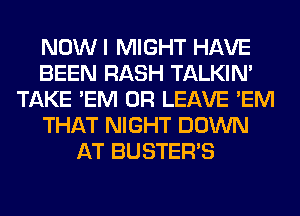 NOWI MIGHT HAVE
BEEN RASH TALKIN'
TAKE 'EM 0R LEAVE 'EM
THAT NIGHT DOWN
AT BUSTER'S