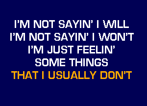 I'M NOT SAYIN' I INILL
I'M NOT SAYIN' I WON'T
I'M JUST FEELINI
SOME THINGS
THAT I USUALLY DON'T