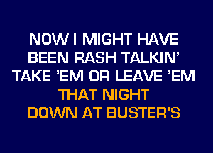 NOWI MIGHT HAVE
BEEN RASH TALKIN'
TAKE 'EM 0R LEAVE 'EM
THAT NIGHT
DOWN AT BUSTER'S
