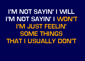 I'M NOT SAYIN' I INILL
I'M NOT SAYIN' I WON'T
I'M JUST FEELINI
SOME THINGS
THAT I USUALLY DON'T