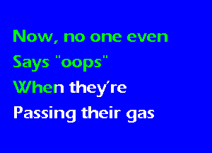 Now, no one even
Says oops
When they're

Passing their gas