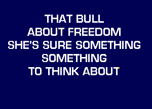 THAT BULL
ABOUT FREEDOM
SHE'S SURE SOMETHING
SOMETHING
TO THINK ABOUT