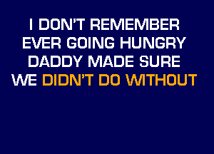 I DON'T REMEMBER
EVER GOING HUNGRY
DADDY MADE SURE
WE DIDN'T DO WITHOUT