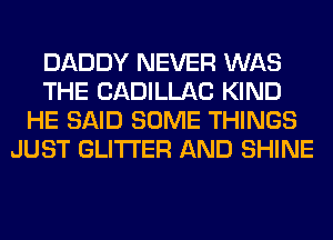 DADDY NEVER WAS
THE CADILLAC KIND
HE SAID SOME THINGS
JUST GLITI'ER AND SHINE