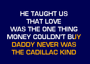 HE TAUGHT US
THAT LOVE
WAS THE ONE THING
MONEY COULDN'T BUY
DADDY NEVER WAS
THE CADILLAC KIND