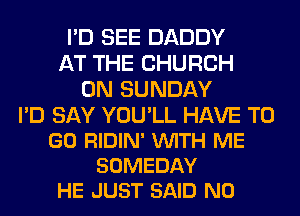 I'D SEE DADDY
AT THE CHURCH
ON SUNDAY

I'D SAY YOU'LL HAVE TO
GO RIDIN' VUITH ME
SOMEDAY
HE JUST SAID N0