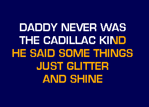 DADDY NEVER WAS
THE CADILLAC KIND
HE SAID SOME THINGS
JUST GLITI'ER
AND SHINE
