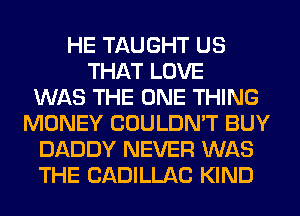 HE TAUGHT US
THAT LOVE
WAS THE ONE THING
MONEY COULDN'T BUY
DADDY NEVER WAS
THE CADILLAC KIND