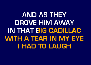 AND AS THEY
DROVE HIM AWAY
IN THAT BIG CADILLAC
WITH A TEAR IN MY EYE
I HAD TO LAUGH