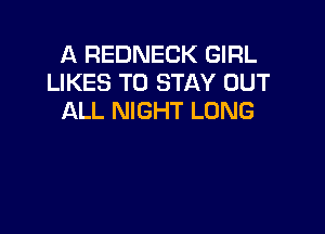 A REDNECK GIRL
LIKES TO STAY OUT
ALL NIGHT LONG