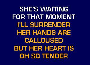 SHE'S WAITING
FOR THAT MOMENT
I'LL SURRENDER
HER HANDS ARE
CALLOUSED
BUT HER HEART IS
0H 80 TENDER