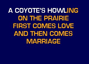 A COYOTE'S HOWLING
ON THE PRAIRIE
FIRST COMES LOVE
AND THEN COMES
MARRIAGE