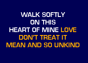 WALK SOFTLY
ON THIS
HEART OF MINE LOVE
DON'T TREAT IT
MEAN AND SO UNKIND