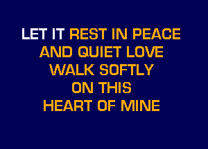 LET IT REST IN PEACE
AND QUIET LOVE
WALK SOFTLY
ON THIS
HEART OF MINE